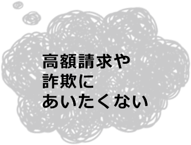 高額請求や詐欺にあいたくない