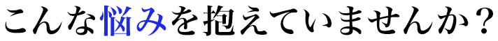 こんな悩みを抱えていませんか？